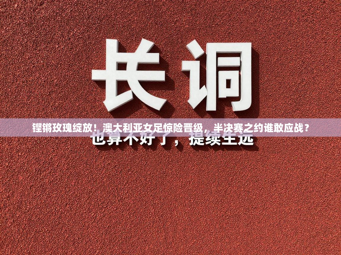 铿锵玫瑰绽放！澳大利亚女足惊险晋级，半决赛之约谁敢应战？  第1张