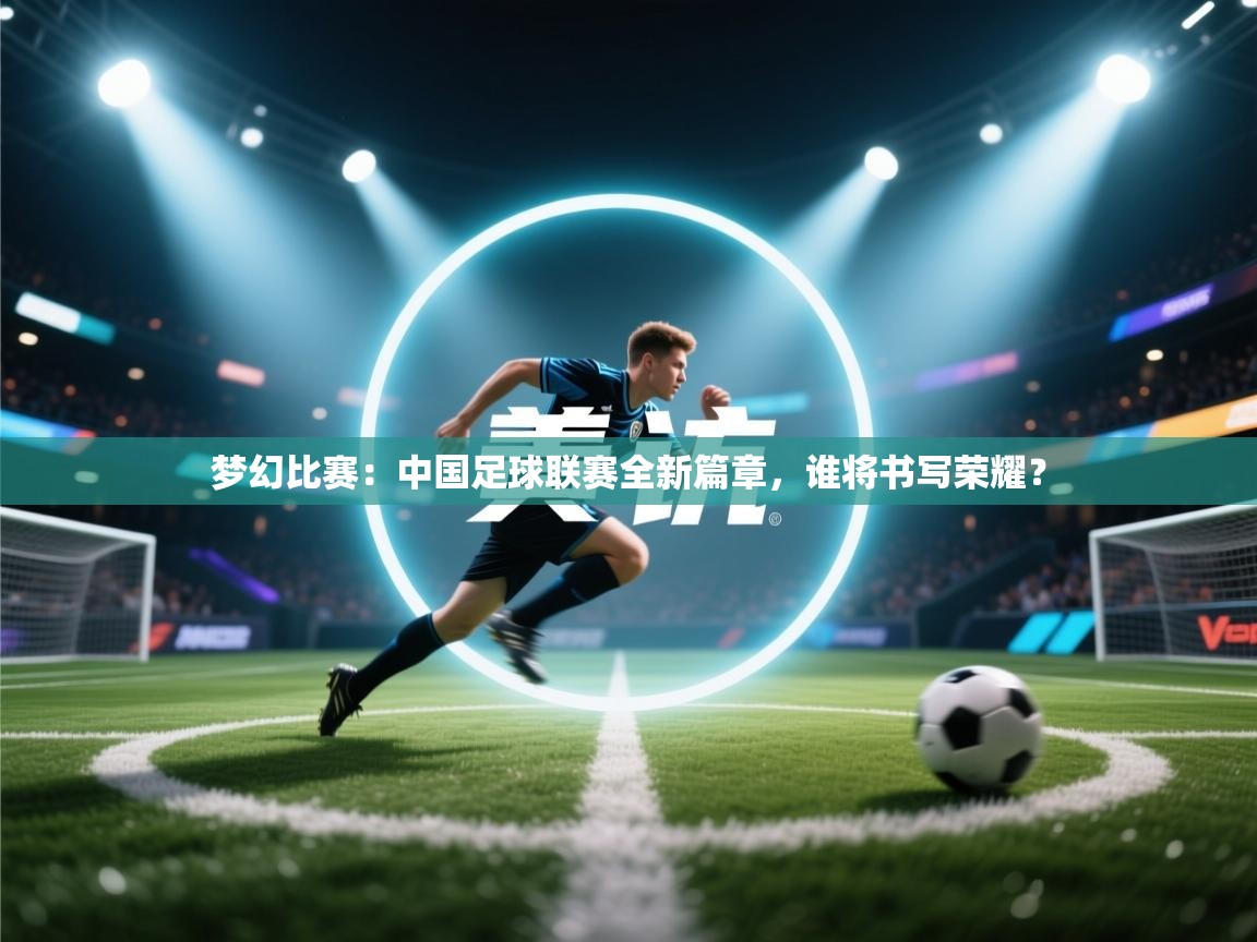 梦幻比赛：中国足球联赛全新篇章，谁将书写荣耀？