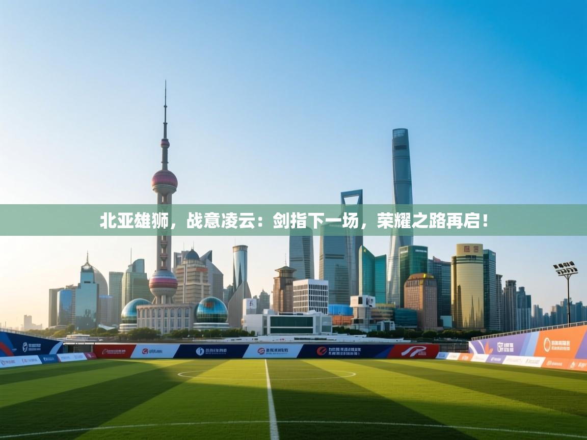 北亚雄狮，战意凌云：剑指下一场，荣耀之路再启！  第1张