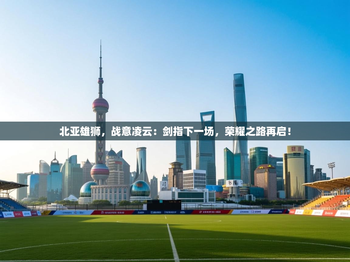 北亚雄狮，战意凌云：剑指下一场，荣耀之路再启！  第2张