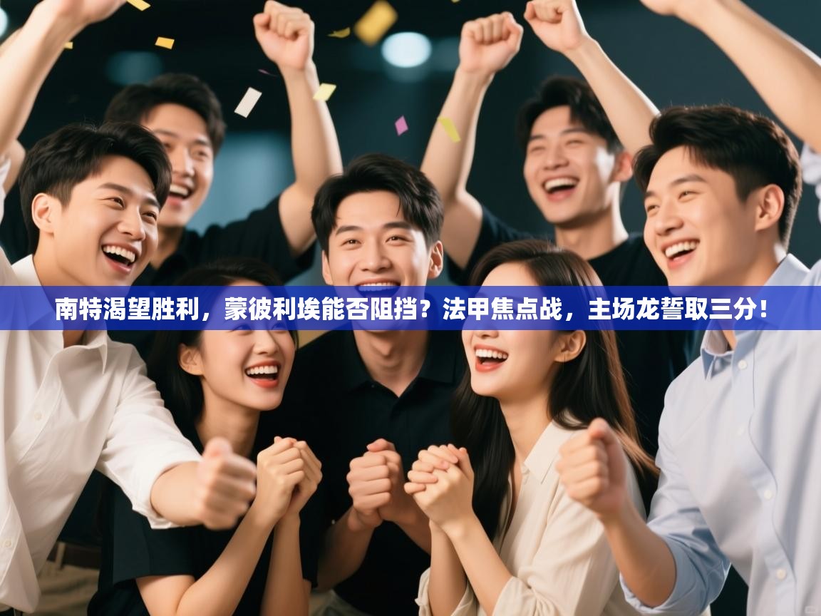 南特渴望胜利，蒙彼利埃能否阻挡？法甲焦点战，主场龙誓取三分！  第1张