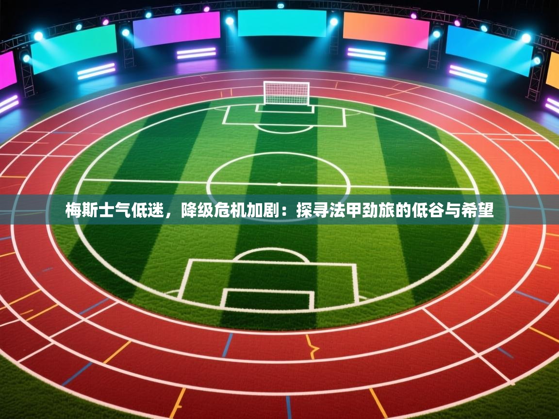 梅斯士气低迷,降级危机加剧:探寻法甲劲旅的低谷与希望 第2张