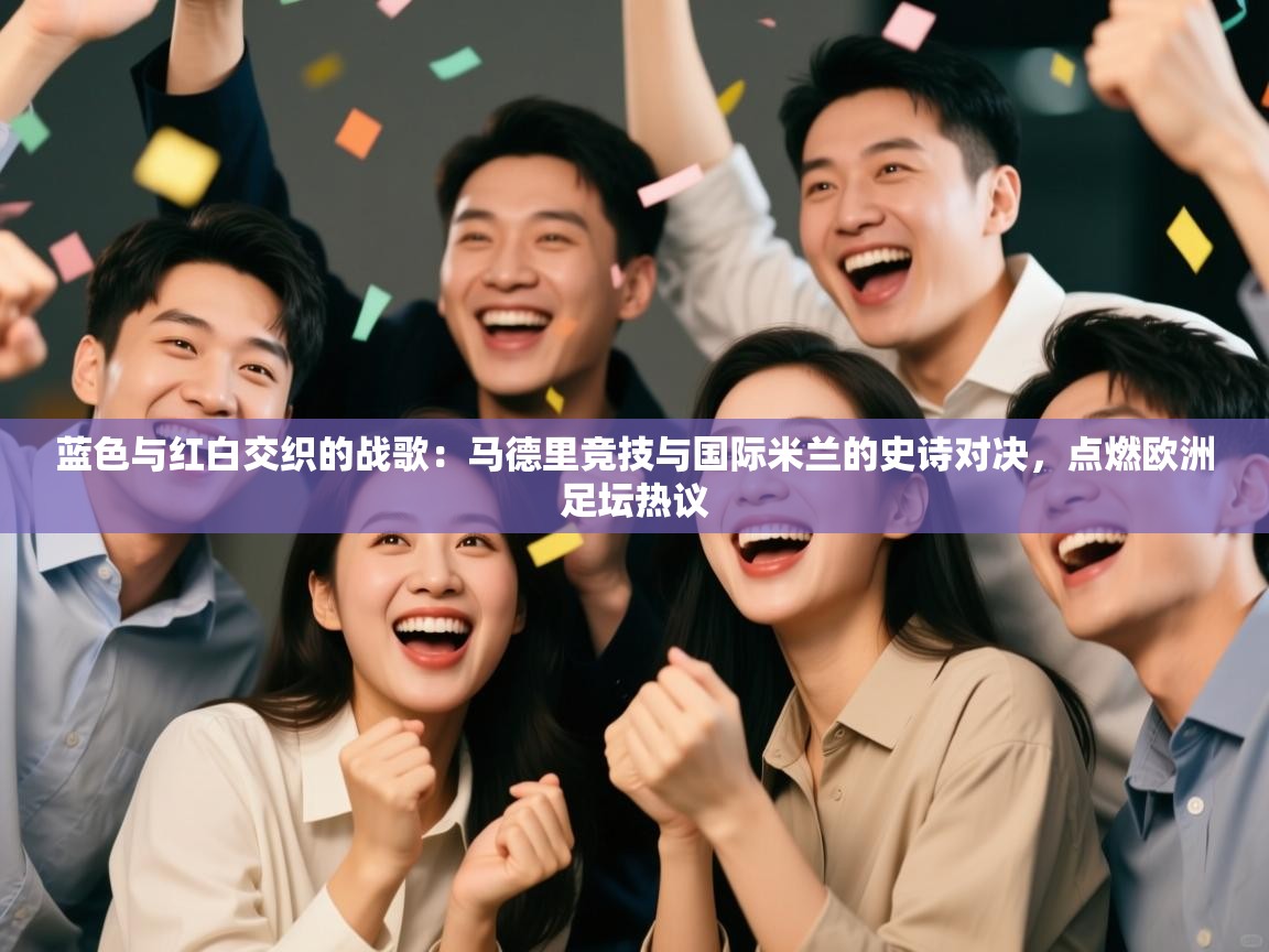 蓝色与红白交织的战歌：马德里竞技与国际米兰的史诗对决，点燃欧洲足坛热议  第1张
