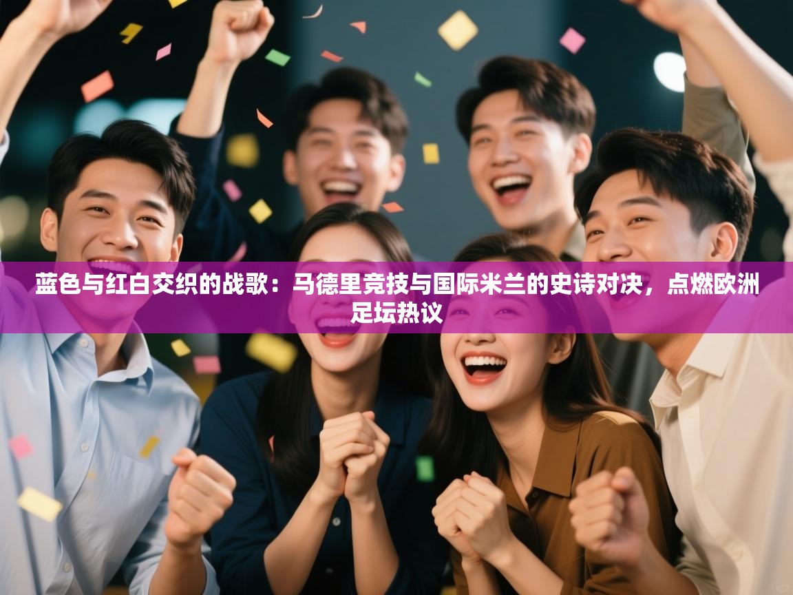 蓝色与红白交织的战歌：马德里竞技与国际米兰的史诗对决，点燃欧洲足坛热议  第2张