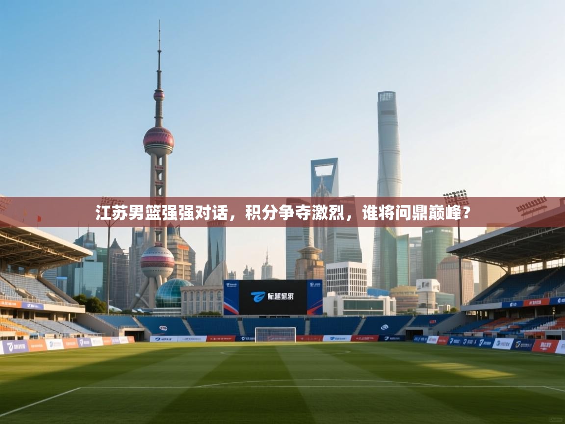 江苏男篮强强对话,积分争夺激烈,谁将问鼎巅峰? 第2张