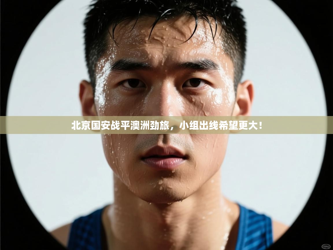 北京国安战平澳洲劲旅,小组出线希望更大! 第1张