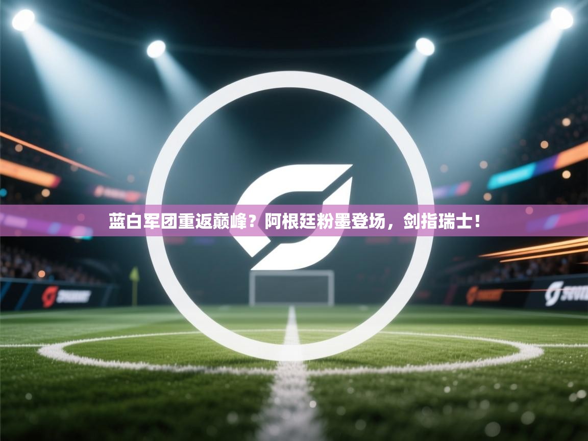 蓝白军团重返巅峰?阿根廷粉墨登场,剑指瑞士! 第2张