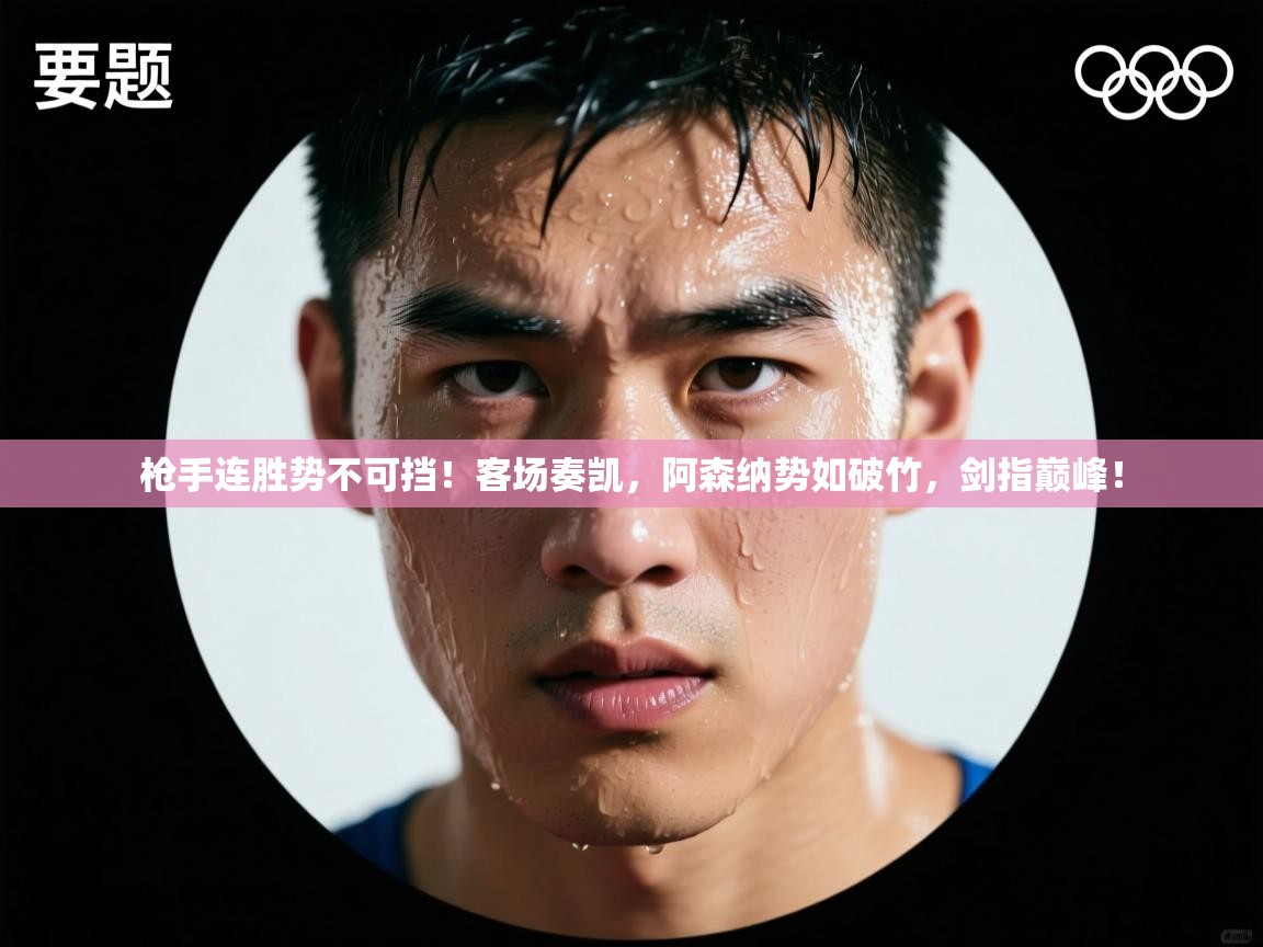 枪手连胜势不可挡!客场奏凯,阿森纳势如破竹,剑指巅峰! 第1张