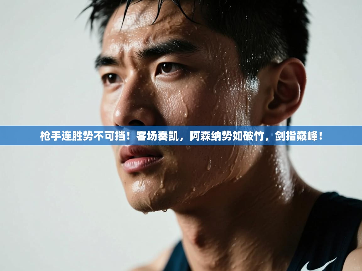 枪手连胜势不可挡!客场奏凯,阿森纳势如破竹,剑指巅峰! 第2张