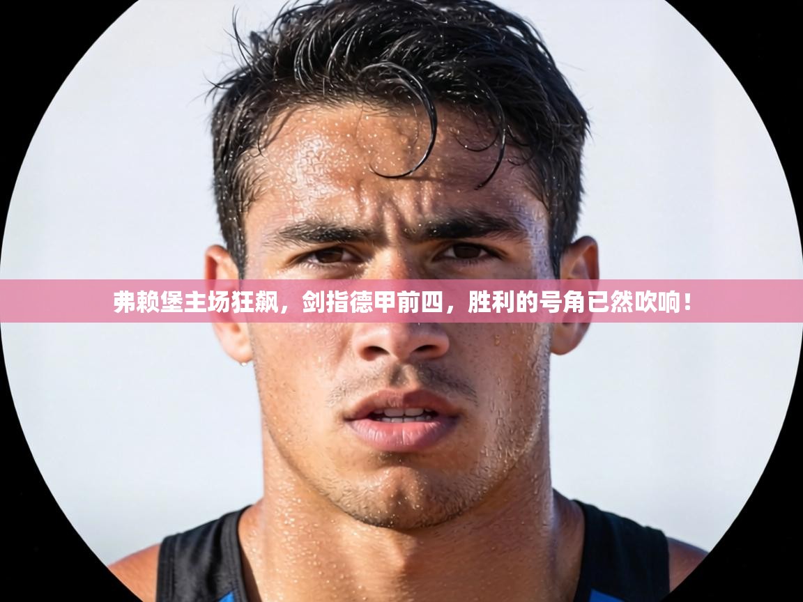 弗赖堡主场狂飙，剑指德甲前四，胜利的号角已然吹响！  第1张